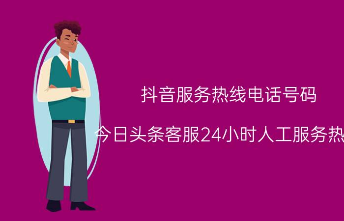 抖音服务热线电话号码 今日头条客服24小时人工服务热线？